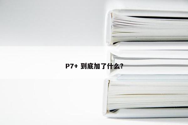 P7+ 到底加了什么？