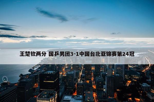 王楚钦两分 国乒男团3-1中国台北亚锦赛第24冠