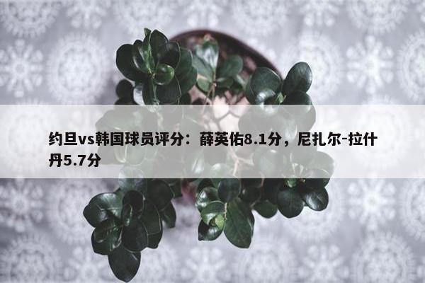 约旦vs韩国球员评分：薛英佑8.1分，尼扎尔-拉什丹5.7分