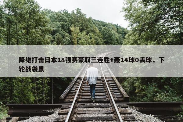 降维打击日本18强赛豪取三连胜+轰14球0丢球，下轮战袋鼠