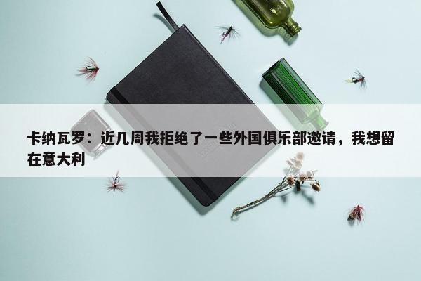 卡纳瓦罗：近几周我拒绝了一些外国俱乐部邀请，我想留在意大利