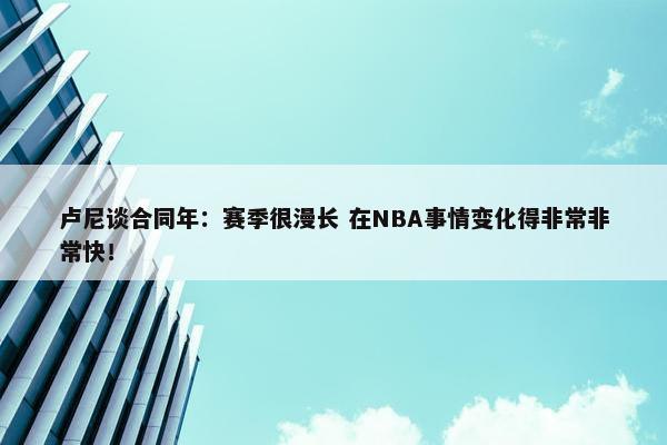 卢尼谈合同年：赛季很漫长 在NBA事情变化得非常非常快！