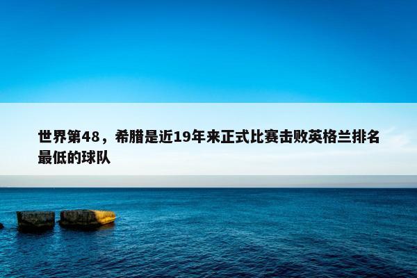 世界第48，希腊是近19年来正式比赛击败英格兰排名最低的球队