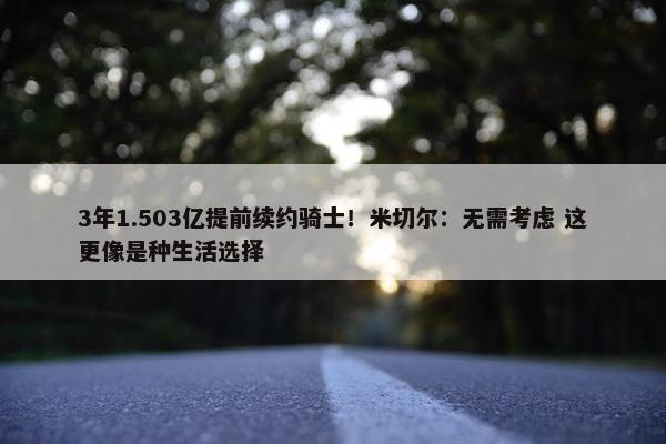 3年1.503亿提前续约骑士！米切尔：无需考虑 这更像是种生活选择