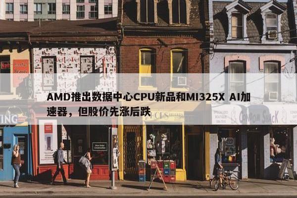 AMD推出数据中心CPU新品和MI325X AI加速器，但股价先涨后跌