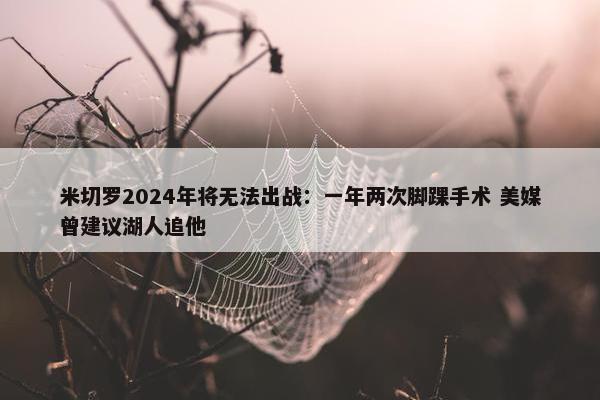 米切罗2024年将无法出战：一年两次脚踝手术 美媒曾建议湖人追他