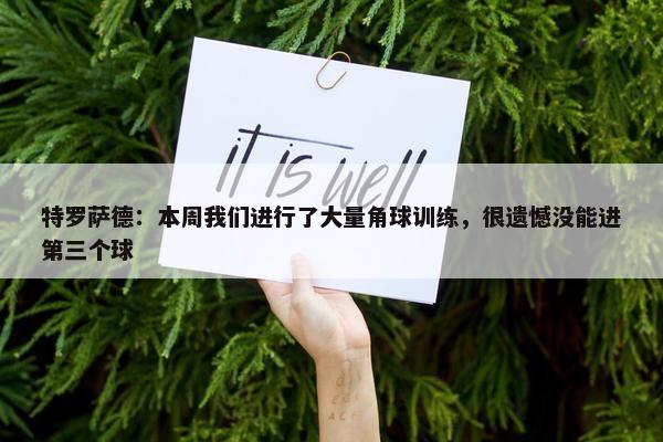 特罗萨德：本周我们进行了大量角球训练，很遗憾没能进第三个球