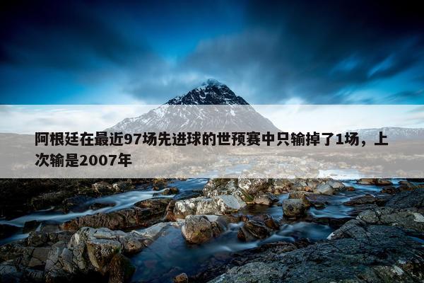 阿根廷在最近97场先进球的世预赛中只输掉了1场，上次输是2007年