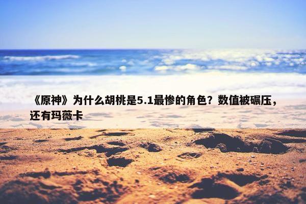 《原神》为什么胡桃是5.1最惨的角色？数值被碾压，还有玛薇卡