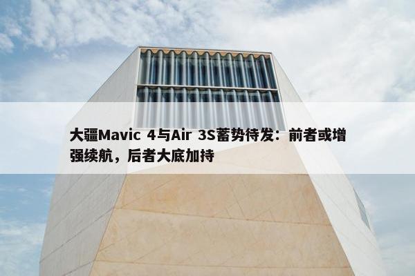 大疆Mavic 4与Air 3S蓄势待发：前者或增强续航，后者大底加持