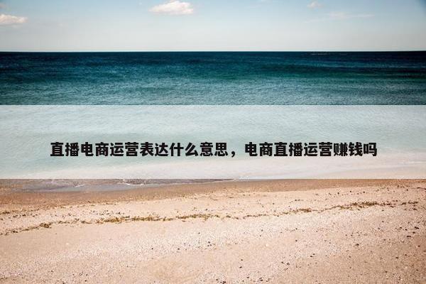 直播电商运营表达什么意思，电商直播运营赚钱吗