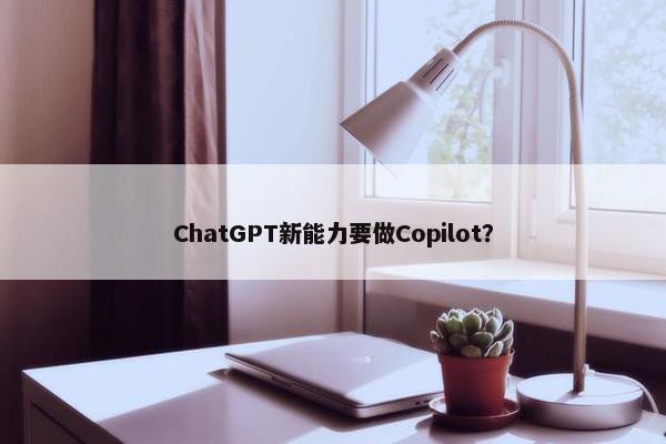 ChatGPT新能力要做Copilot？