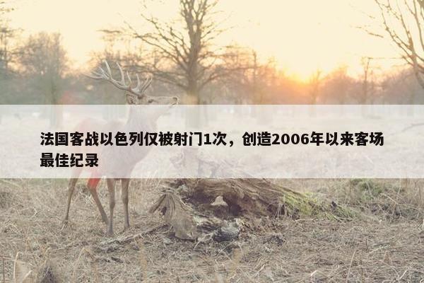 法国客战以色列仅被射门1次，创造2006年以来客场最佳纪录