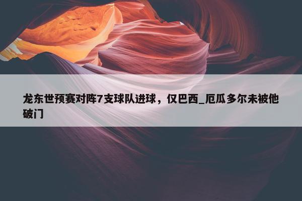 龙东世预赛对阵7支球队进球，仅巴西_厄瓜多尔未被他破门