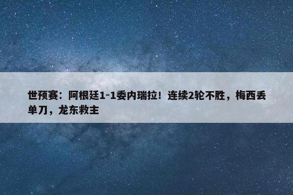 世预赛：阿根廷1-1委内瑞拉！连续2轮不胜，梅西丢单刀，龙东救主