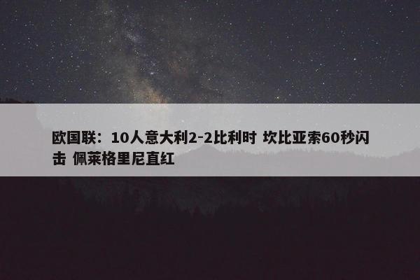 欧国联：10人意大利2-2比利时 坎比亚索60秒闪击 佩莱格里尼直红