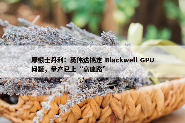 摩根士丹利：英伟达搞定 Blackwell GPU问题，量产已上“高速路”