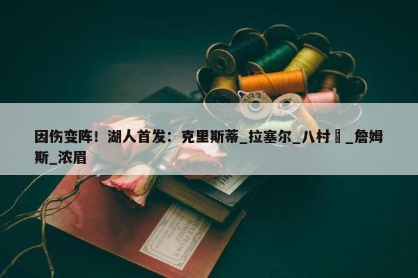 因伤变阵！湖人首发：克里斯蒂_拉塞尔_八村塁_詹姆斯_浓眉