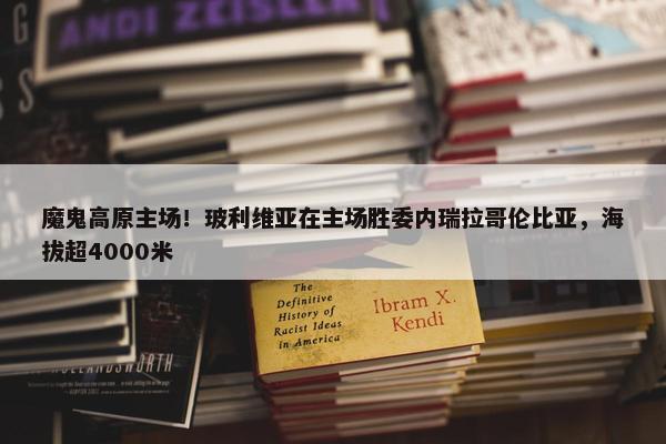 魔鬼高原主场！玻利维亚在主场胜委内瑞拉哥伦比亚，海拔超4000米