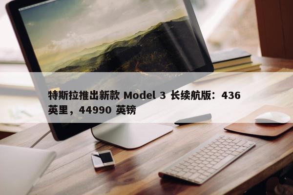 特斯拉推出新款 Model 3 长续航版：436 英里，44990 英镑