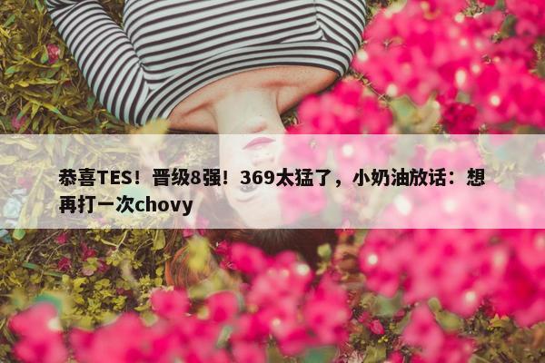 恭喜TES！晋级8强！369太猛了，小奶油放话：想再打一次chovy