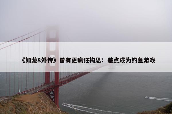 《如龙8外传》曾有更疯狂构思：差点成为钓鱼游戏