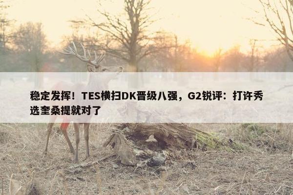 稳定发挥！TES横扫DK晋级八强，G2锐评：打许秀选奎桑提就对了