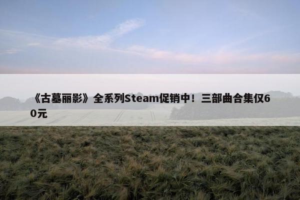 《古墓丽影》全系列Steam促销中！三部曲合集仅60元