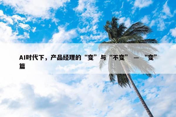 AI时代下，产品经理的“变”与“不变” — “变”篇