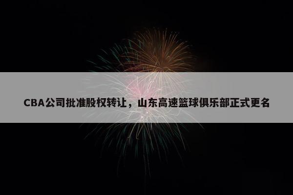 CBA公司批准股权转让，山东高速篮球俱乐部正式更名