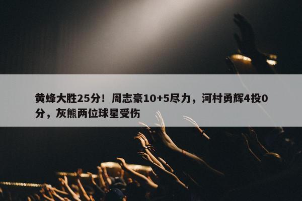 黄蜂大胜25分！周志豪10+5尽力，河村勇辉4投0分，灰熊两位球星受伤