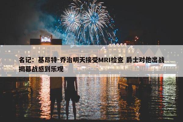 名记：基昂特-乔治明天接受MRI检查 爵士对他出战揭幕战感到乐观