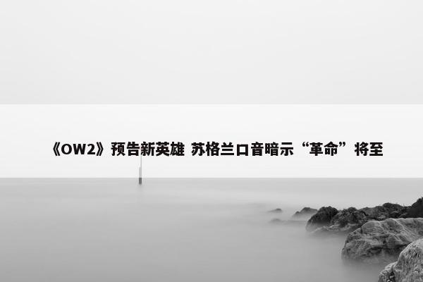 《OW2》预告新英雄 苏格兰口音暗示“革命”将至