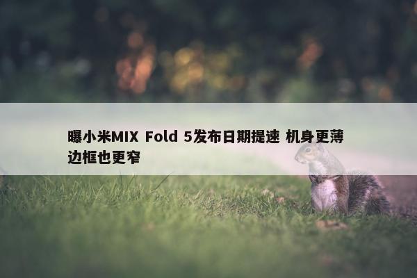 曝小米MIX Fold 5发布日期提速 机身更薄 边框也更窄