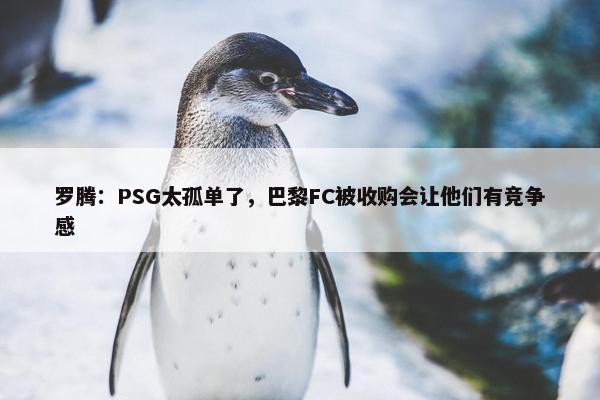 罗腾：PSG太孤单了，巴黎FC被收购会让他们有竞争感