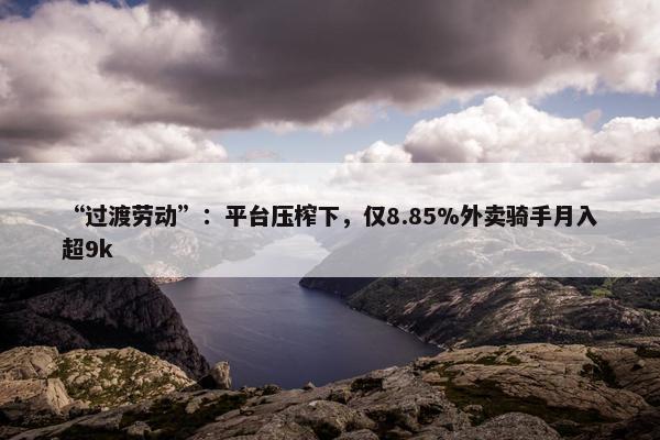 “过渡劳动”：平台压榨下，仅8.85%外卖骑手月入超9k