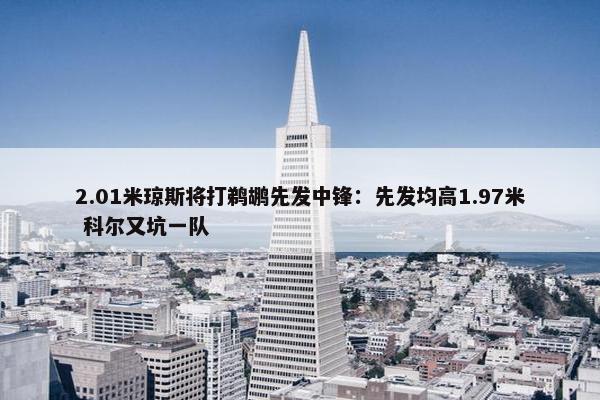 2.01米琼斯将打鹈鹕先发中锋：先发均高1.97米 科尔又坑一队