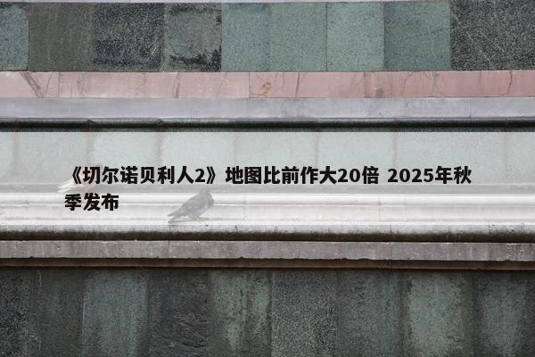 《切尔诺贝利人2》地图比前作大20倍 2025年秋季发布