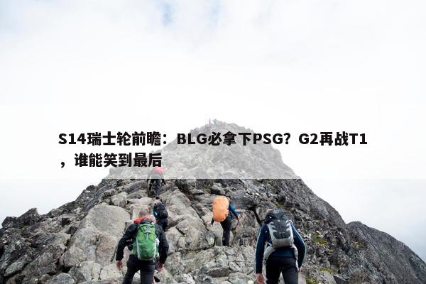 S14瑞士轮前瞻：BLG必拿下PSG？G2再战T1，谁能笑到最后