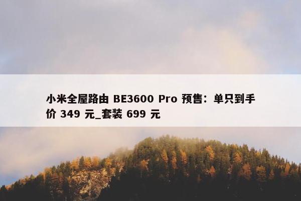 小米全屋路由 BE3600 Pro 预售：单只到手价 349 元_套装 699 元