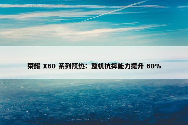 荣耀 X60 系列预热：整机抗摔能力提升 60%