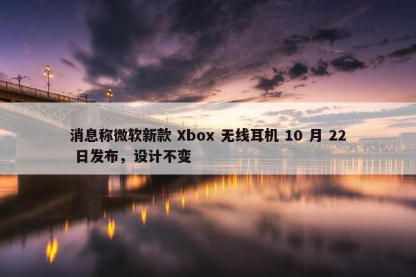 消息称微软新款 Xbox 无线耳机 10 月 22 日发布，设计不变