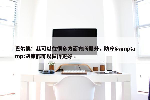 巴尔德：我可以在很多方面有所提升，防守&amp;决策都可以做得更好