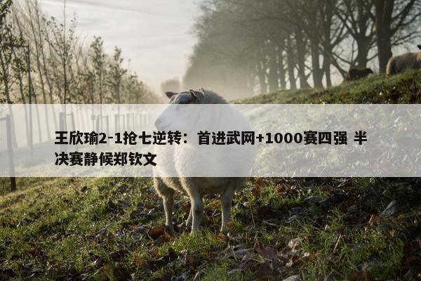 王欣瑜2-1抢七逆转：首进武网+1000赛四强 半决赛静候郑钦文