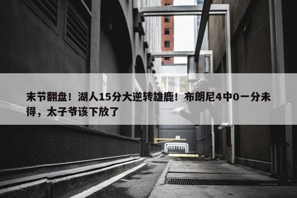 末节翻盘！湖人15分大逆转雄鹿！布朗尼4中0一分未得，太子爷该下放了