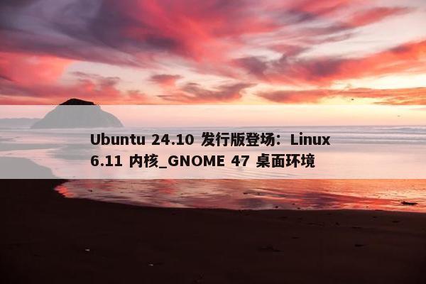 Ubuntu 24.10 发行版登场：Linux 6.11 内核_GNOME 47 桌面环境