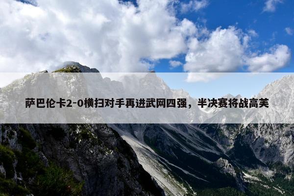 萨巴伦卡2-0横扫对手再进武网四强，半决赛将战高芙