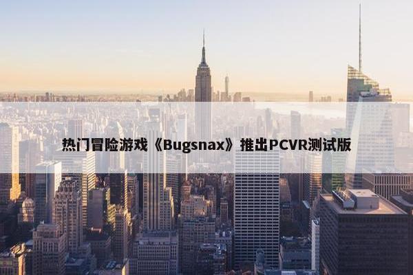 热门冒险游戏《Bugsnax》推出PCVR测试版