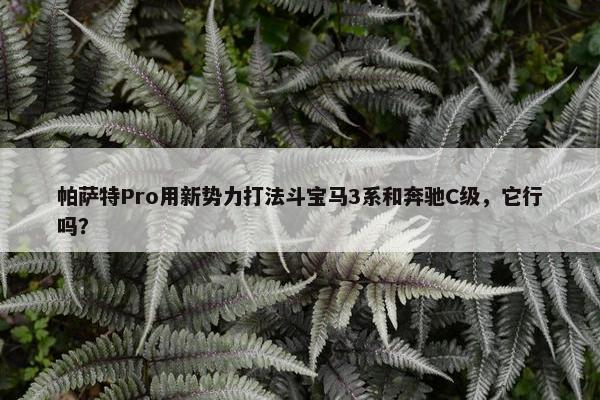 帕萨特Pro用新势力打法斗宝马3系和奔驰C级，它行吗？