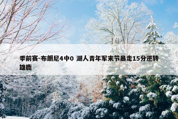 季前赛-布朗尼4中0 湖人青年军末节暴走15分逆转雄鹿